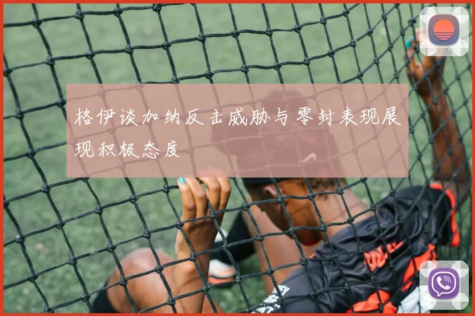 格伊谈加纳反击威胁与零封表现展现积极态度