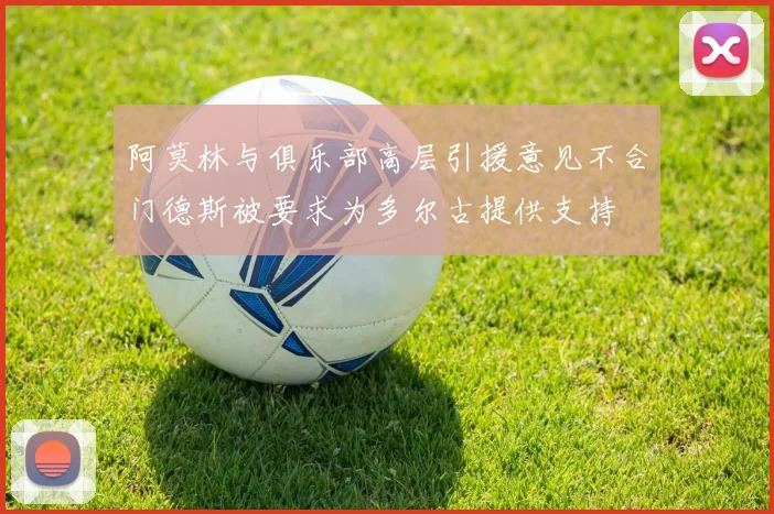 阿莫林与俱乐部高层引援意见不合门德斯被要求为多尔古提供支持
