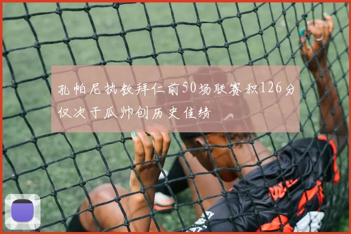 孔帕尼执教拜仁前50场联赛积126分仅次于瓜帅创历史佳绩