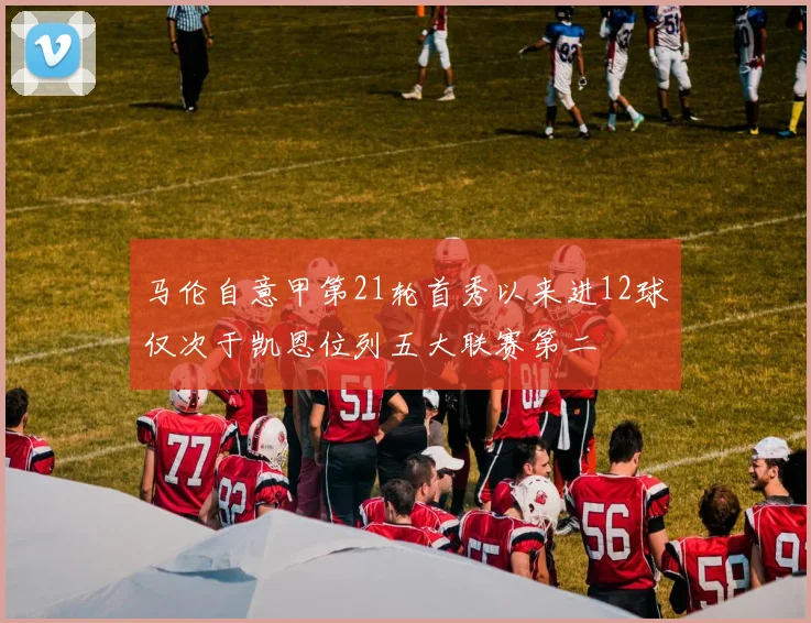 马伦自意甲第21轮首秀以来进12球仅次于凯恩位列五大联赛第二