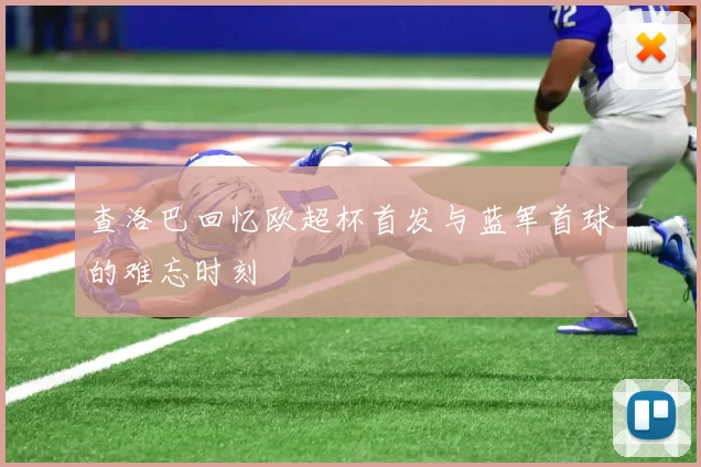 查洛巴回忆欧超杯首发与蓝军首球的难忘时刻