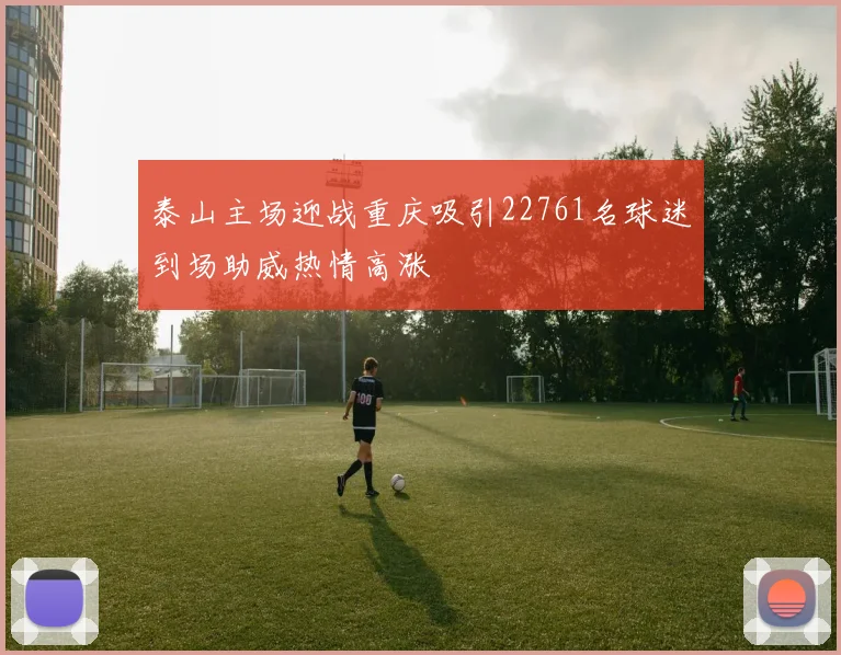 泰山主场迎战重庆吸引22761名球迷到场助威热情高涨