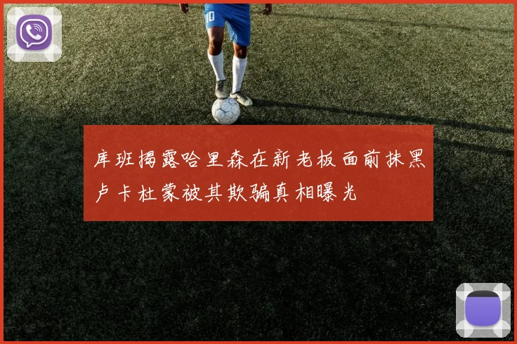 库班揭露哈里森在新老板面前抹黑卢卡杜蒙被其欺骗真相曝光