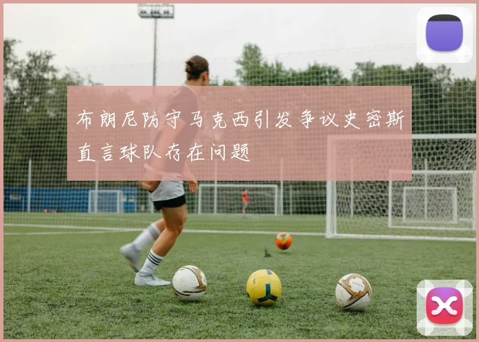 布朗尼防守马克西引发争议史密斯直言球队存在问题