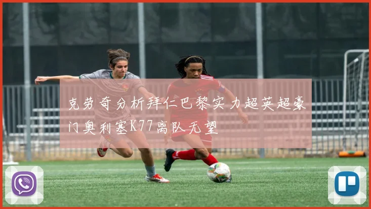 克劳奇分析拜仁巴黎实力超英超豪门奥利塞K77离队无望