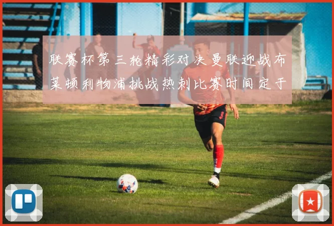 联赛杯第三轮精彩对决曼联迎战布莱顿利物浦挑战热刺比赛时间定于9月17日凌晨三点