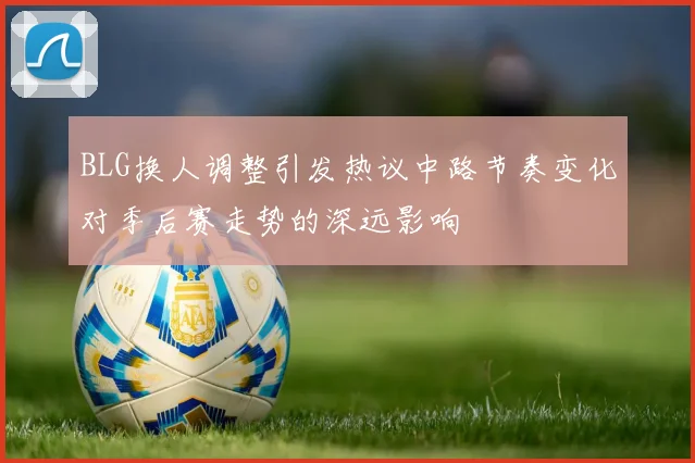 BLG换人调整引发热议中路节奏变化对季后赛走势的深远影响