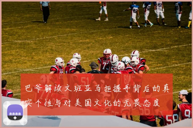 巴爷解读文班亚马拒握手背后的真实个性与对美国文化的无畏态度