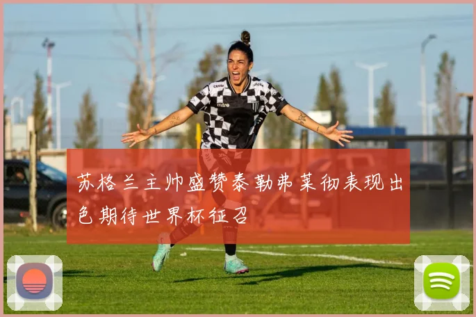苏格兰主帅盛赞泰勒弗莱彻表现出色期待世界杯征召