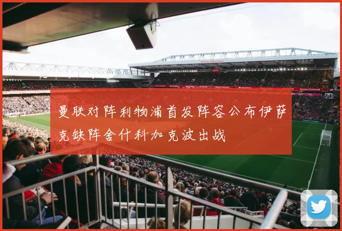 曼联对阵利物浦首发阵容公布伊萨克缺阵舍什科加克波出战