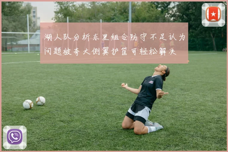 湖人队分析东里组合防守不足认为问题被夸大侧翼护筐可轻松解决