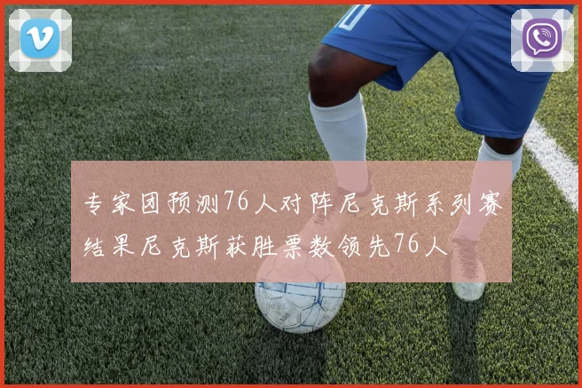 专家团预测76人对阵尼克斯系列赛结果尼克斯获胜票数领先76人