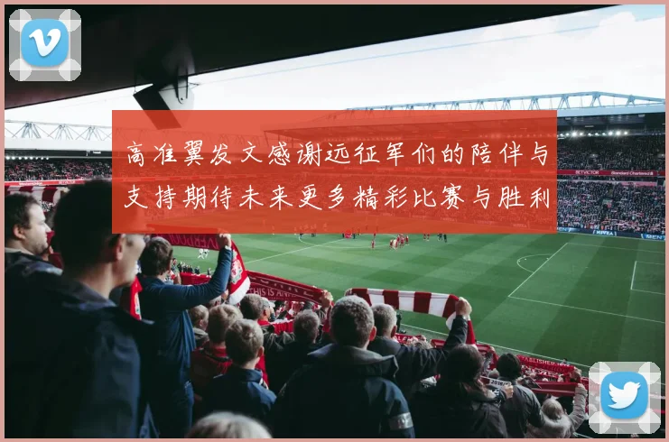 高准翼发文感谢远征军们的陪伴与支持期待未来更多精彩比赛与胜利