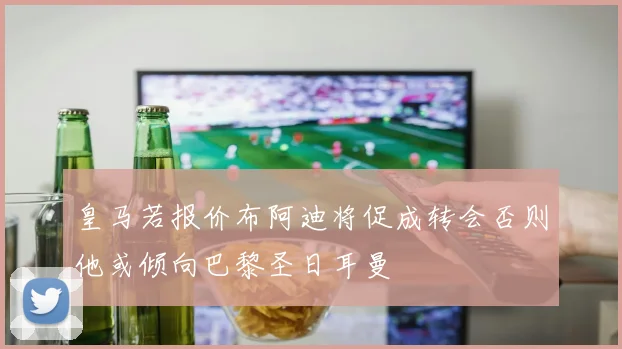 皇马若报价布阿迪将促成转会否则他或倾向巴黎圣日耳曼