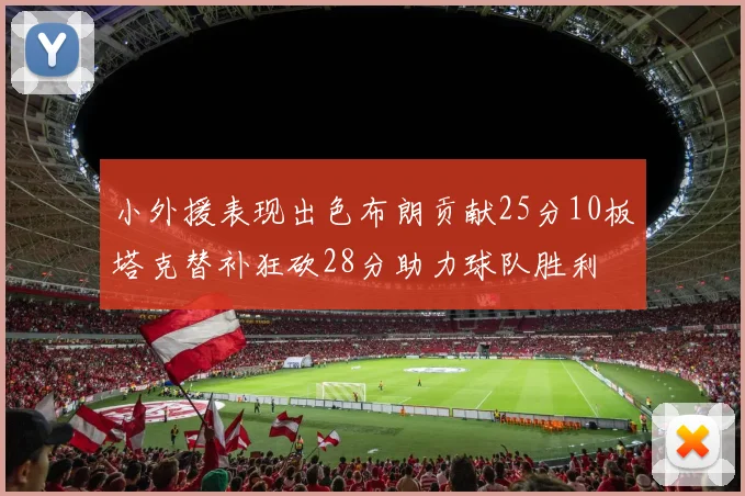 小外援表现出色布朗贡献25分10板塔克替补狂砍28分助力球队胜利