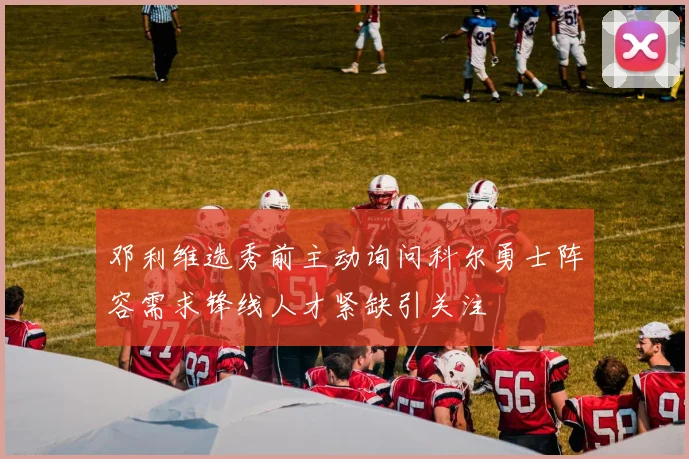 邓利维选秀前主动询问科尔勇士阵容需求锋线人才紧缺引关注