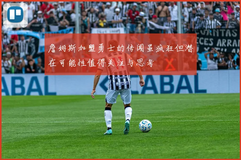 詹姆斯加盟勇士的传闻虽疯狂但潜在可能性值得关注与思考