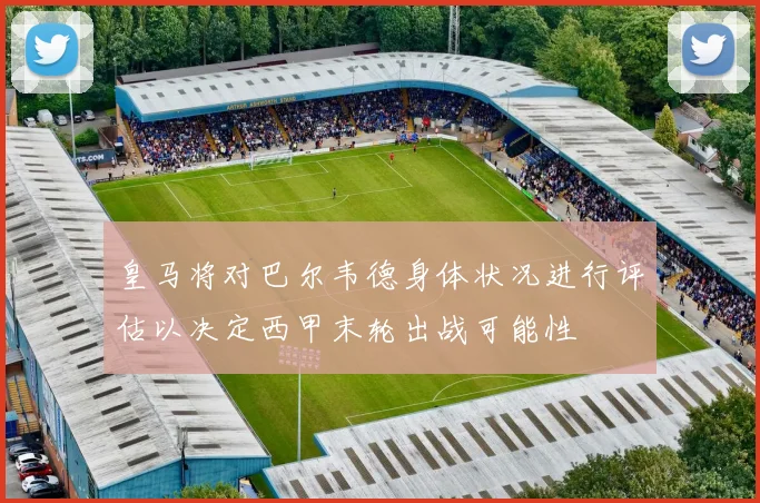 皇马将对巴尔韦德身体状况进行评估以决定西甲末轮出战可能性