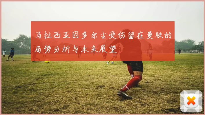 马拉西亚因多尔古受伤留在曼联的局势分析与未来展望
