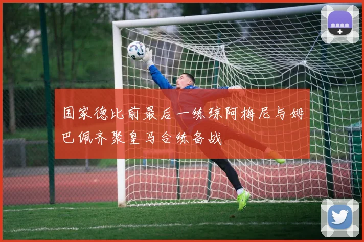 国家德比前最后一练琼阿梅尼与姆巴佩齐聚皇马合练备战