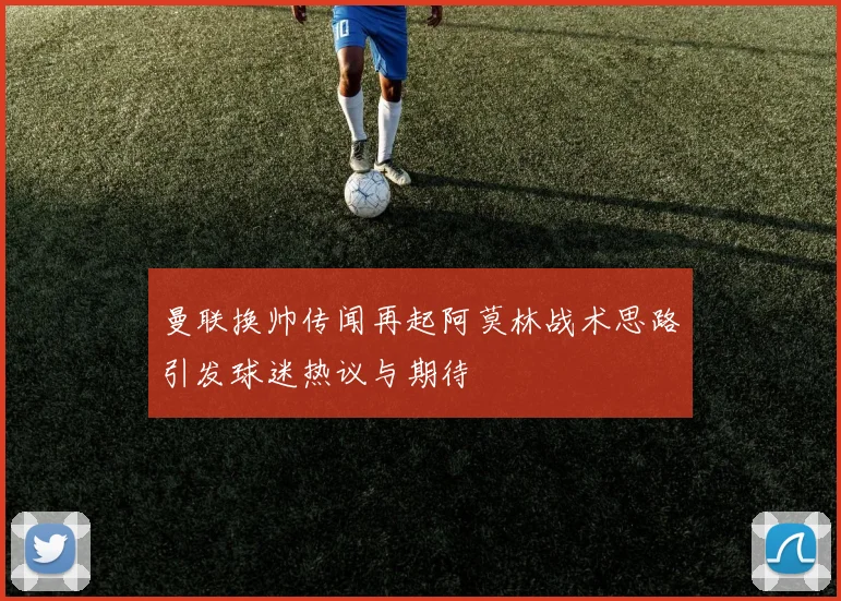 曼联换帅传闻再起阿莫林战术思路引发球迷热议与期待