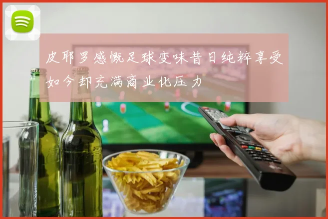 皮耶罗感慨足球变味昔日纯粹享受如今却充满商业化压力