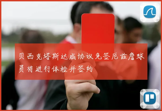 贝西克塔斯达成协议免签厄兹詹球员将进行体检并签约