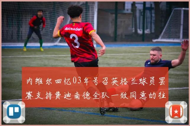 内维尔回忆03年号召英格兰球员罢赛支持费迪南德全队一致同意的往事