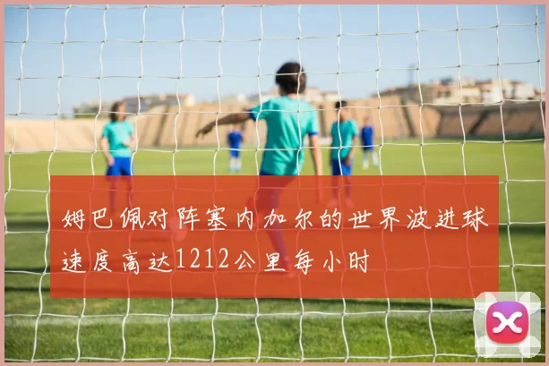 姆巴佩对阵塞内加尔的世界波进球速度高达1212公里每小时