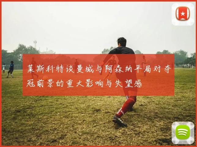 莱斯科特谈曼城与阿森纳平局对夺冠前景的重大影响与失望感